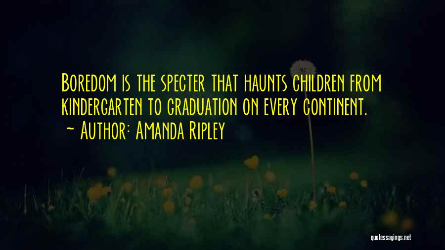 Amanda Ripley Quotes: Boredom Is The Specter That Haunts Children From Kindergarten To Graduation On Every Continent.