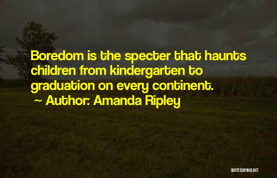 Amanda Ripley Quotes: Boredom Is The Specter That Haunts Children From Kindergarten To Graduation On Every Continent.