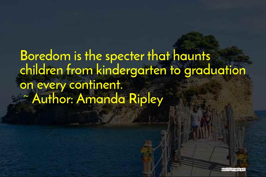 Amanda Ripley Quotes: Boredom Is The Specter That Haunts Children From Kindergarten To Graduation On Every Continent.