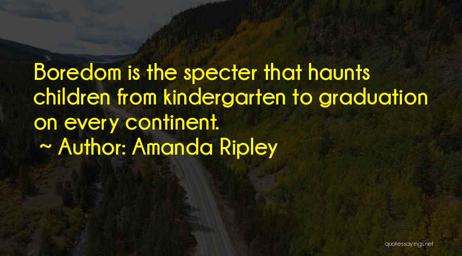 Amanda Ripley Quotes: Boredom Is The Specter That Haunts Children From Kindergarten To Graduation On Every Continent.