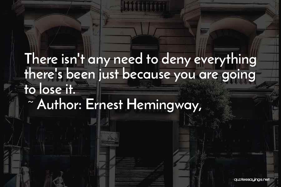 Ernest Hemingway, Quotes: There Isn't Any Need To Deny Everything There's Been Just Because You Are Going To Lose It.