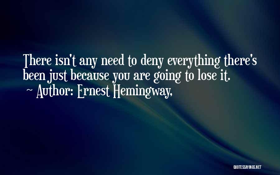 Ernest Hemingway, Quotes: There Isn't Any Need To Deny Everything There's Been Just Because You Are Going To Lose It.