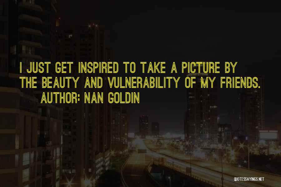 Nan Goldin Quotes: I Just Get Inspired To Take A Picture By The Beauty And Vulnerability Of My Friends.