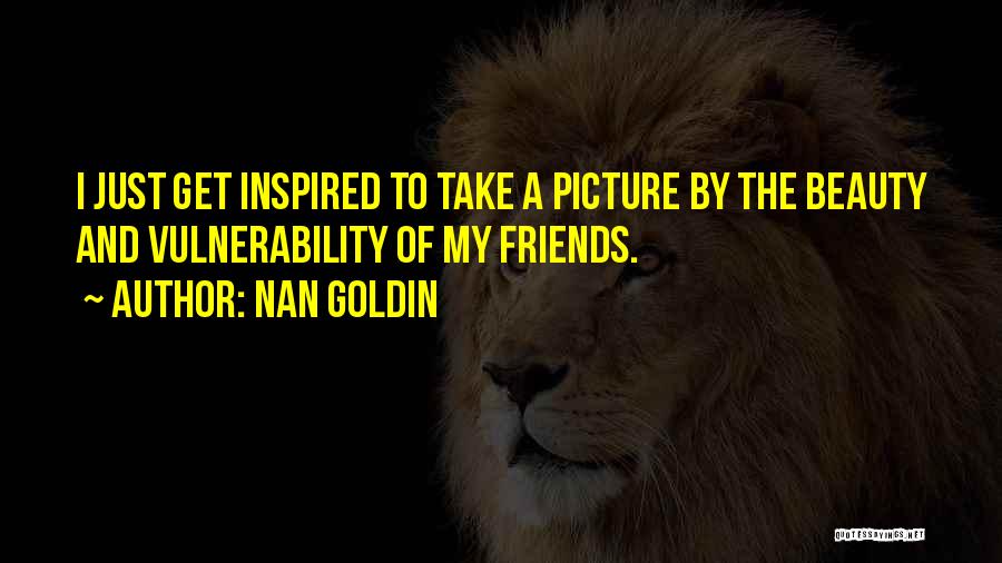 Nan Goldin Quotes: I Just Get Inspired To Take A Picture By The Beauty And Vulnerability Of My Friends.