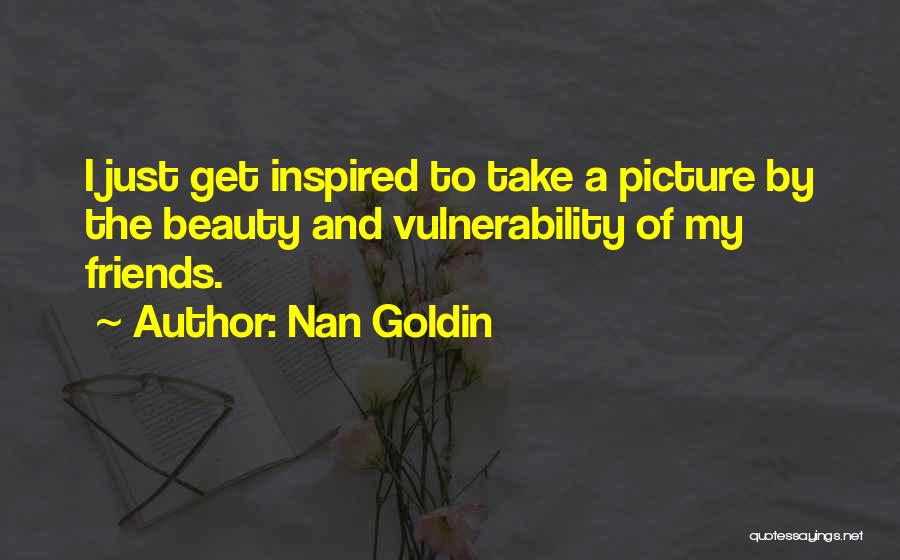 Nan Goldin Quotes: I Just Get Inspired To Take A Picture By The Beauty And Vulnerability Of My Friends.