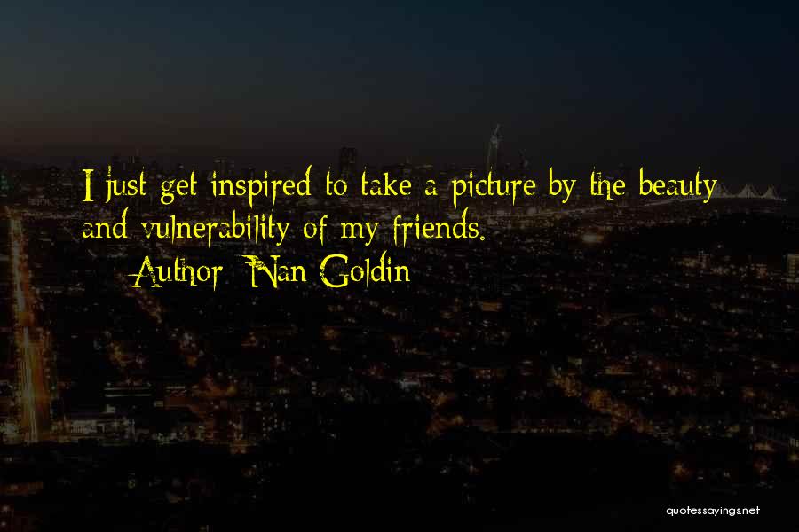 Nan Goldin Quotes: I Just Get Inspired To Take A Picture By The Beauty And Vulnerability Of My Friends.