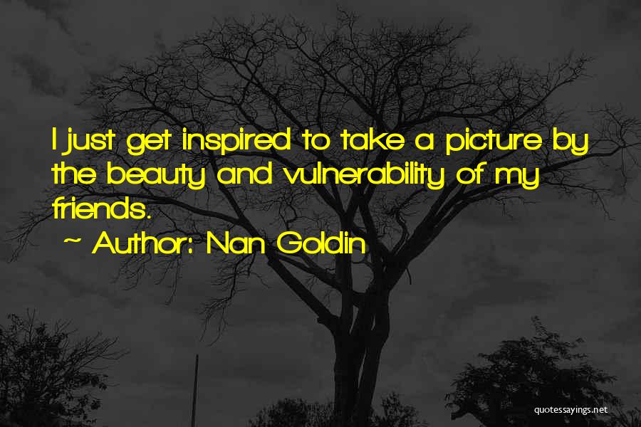 Nan Goldin Quotes: I Just Get Inspired To Take A Picture By The Beauty And Vulnerability Of My Friends.