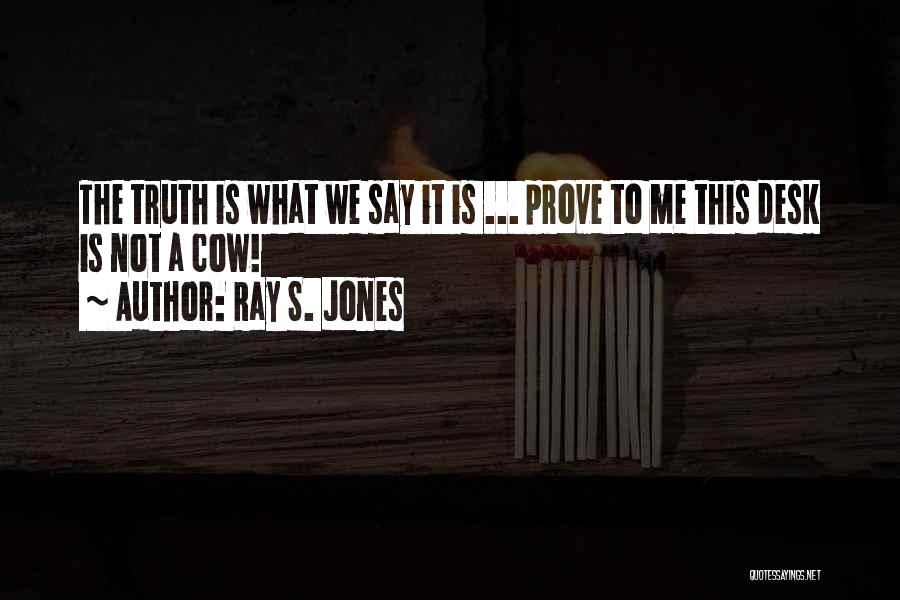 Ray S. Jones Quotes: The Truth Is What We Say It Is ... Prove To Me This Desk Is Not A Cow!