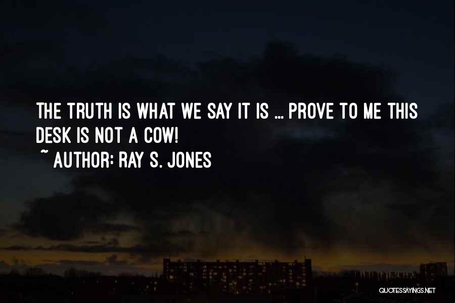 Ray S. Jones Quotes: The Truth Is What We Say It Is ... Prove To Me This Desk Is Not A Cow!