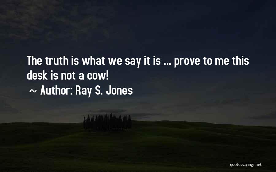 Ray S. Jones Quotes: The Truth Is What We Say It Is ... Prove To Me This Desk Is Not A Cow!