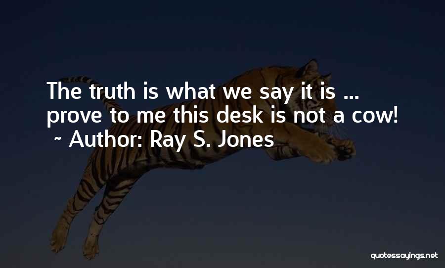 Ray S. Jones Quotes: The Truth Is What We Say It Is ... Prove To Me This Desk Is Not A Cow!