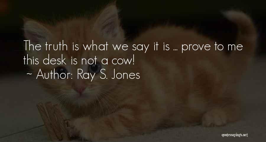 Ray S. Jones Quotes: The Truth Is What We Say It Is ... Prove To Me This Desk Is Not A Cow!