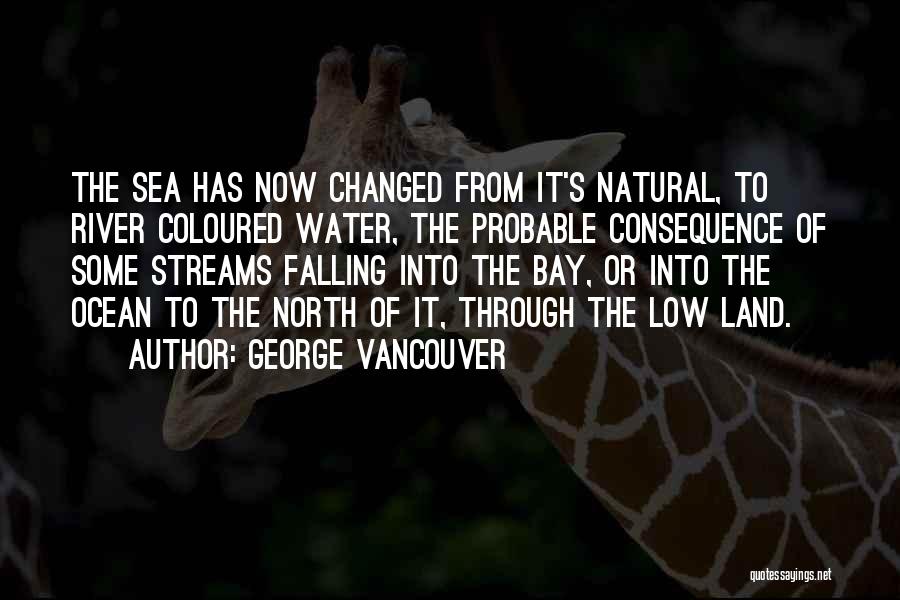 George Vancouver Quotes: The Sea Has Now Changed From It's Natural, To River Coloured Water, The Probable Consequence Of Some Streams Falling Into