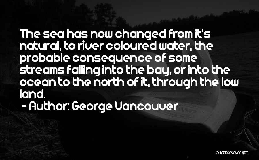 George Vancouver Quotes: The Sea Has Now Changed From It's Natural, To River Coloured Water, The Probable Consequence Of Some Streams Falling Into