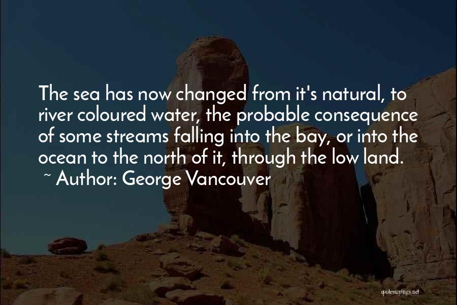 George Vancouver Quotes: The Sea Has Now Changed From It's Natural, To River Coloured Water, The Probable Consequence Of Some Streams Falling Into