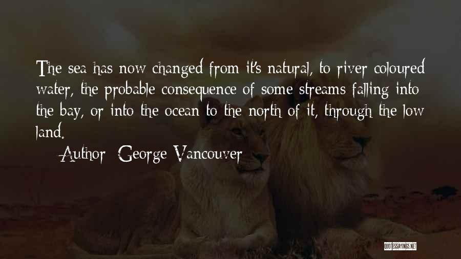 George Vancouver Quotes: The Sea Has Now Changed From It's Natural, To River Coloured Water, The Probable Consequence Of Some Streams Falling Into