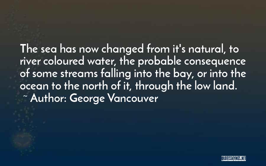 George Vancouver Quotes: The Sea Has Now Changed From It's Natural, To River Coloured Water, The Probable Consequence Of Some Streams Falling Into
