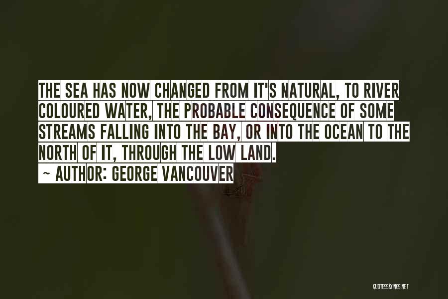 George Vancouver Quotes: The Sea Has Now Changed From It's Natural, To River Coloured Water, The Probable Consequence Of Some Streams Falling Into