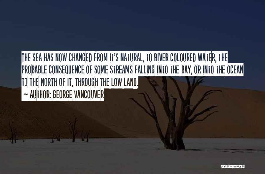 George Vancouver Quotes: The Sea Has Now Changed From It's Natural, To River Coloured Water, The Probable Consequence Of Some Streams Falling Into