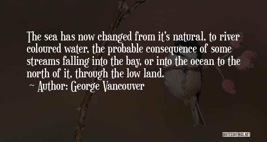 George Vancouver Quotes: The Sea Has Now Changed From It's Natural, To River Coloured Water, The Probable Consequence Of Some Streams Falling Into