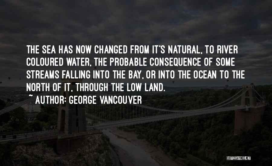 George Vancouver Quotes: The Sea Has Now Changed From It's Natural, To River Coloured Water, The Probable Consequence Of Some Streams Falling Into