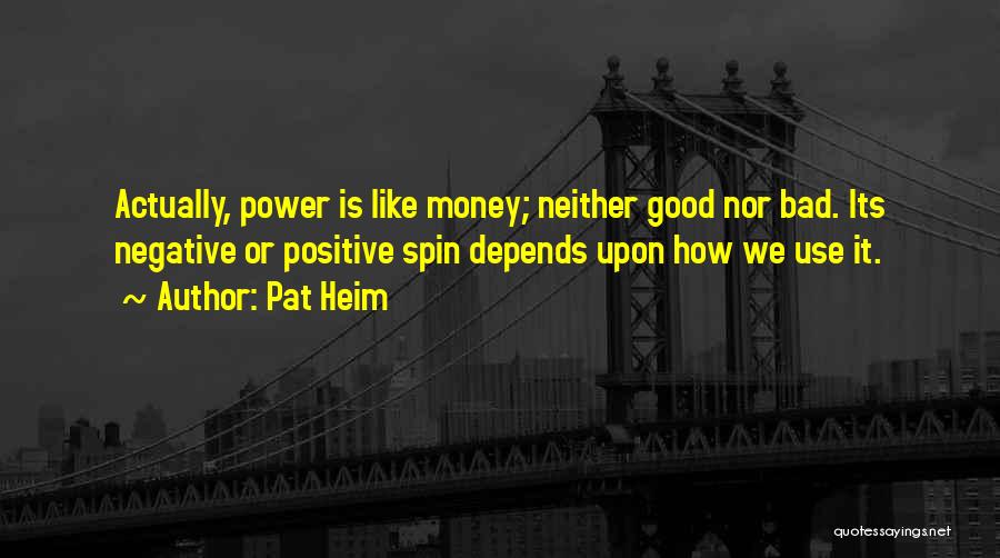 Pat Heim Quotes: Actually, Power Is Like Money; Neither Good Nor Bad. Its Negative Or Positive Spin Depends Upon How We Use It.