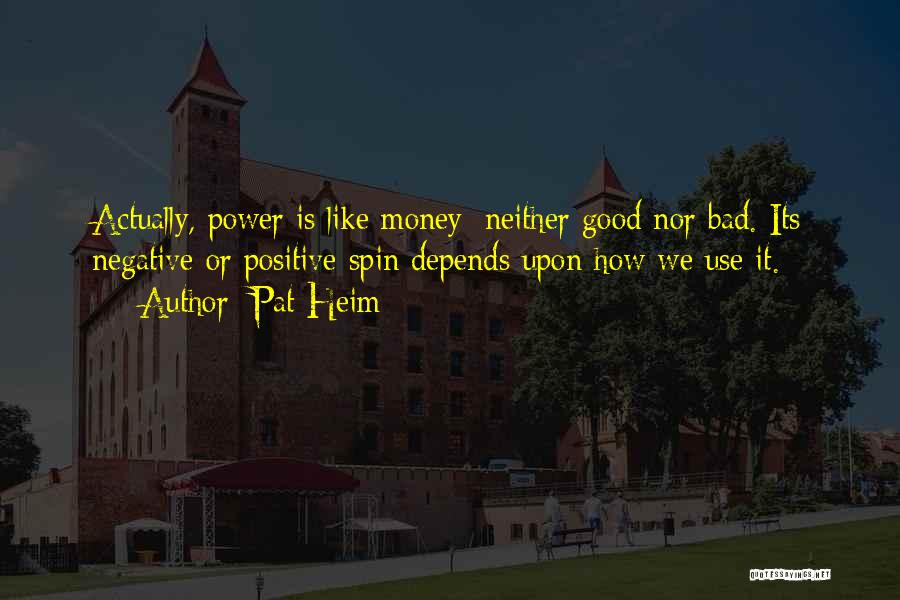 Pat Heim Quotes: Actually, Power Is Like Money; Neither Good Nor Bad. Its Negative Or Positive Spin Depends Upon How We Use It.