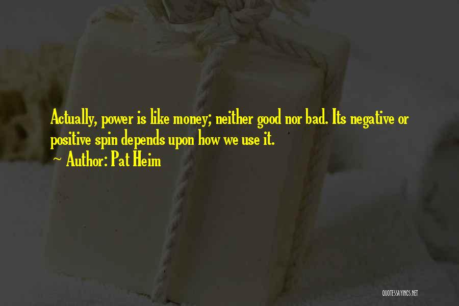 Pat Heim Quotes: Actually, Power Is Like Money; Neither Good Nor Bad. Its Negative Or Positive Spin Depends Upon How We Use It.