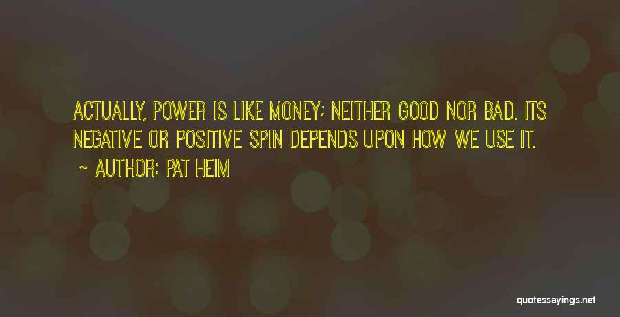 Pat Heim Quotes: Actually, Power Is Like Money; Neither Good Nor Bad. Its Negative Or Positive Spin Depends Upon How We Use It.