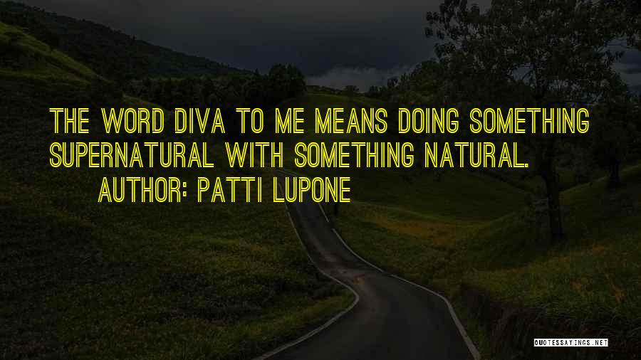 Patti LuPone Quotes: The Word Diva To Me Means Doing Something Supernatural With Something Natural.