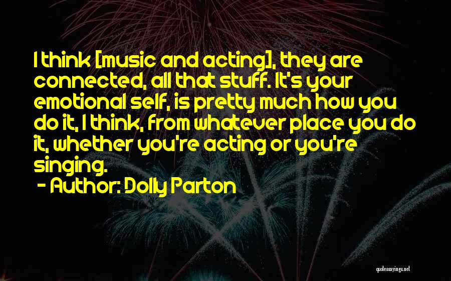 Dolly Parton Quotes: I Think [music And Acting], They Are Connected, All That Stuff. It's Your Emotional Self, Is Pretty Much How You