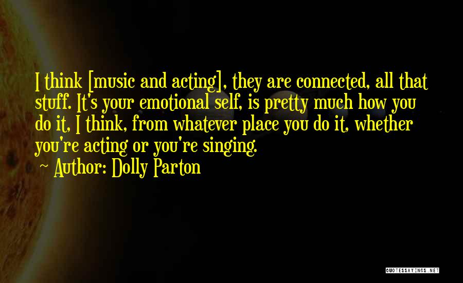 Dolly Parton Quotes: I Think [music And Acting], They Are Connected, All That Stuff. It's Your Emotional Self, Is Pretty Much How You