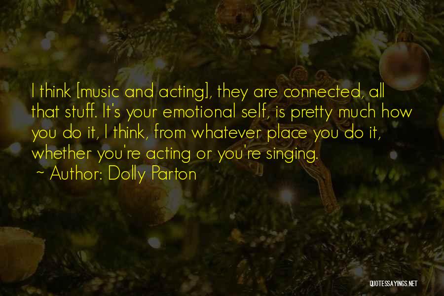 Dolly Parton Quotes: I Think [music And Acting], They Are Connected, All That Stuff. It's Your Emotional Self, Is Pretty Much How You
