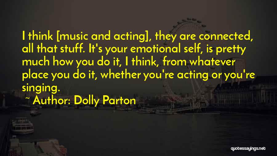 Dolly Parton Quotes: I Think [music And Acting], They Are Connected, All That Stuff. It's Your Emotional Self, Is Pretty Much How You