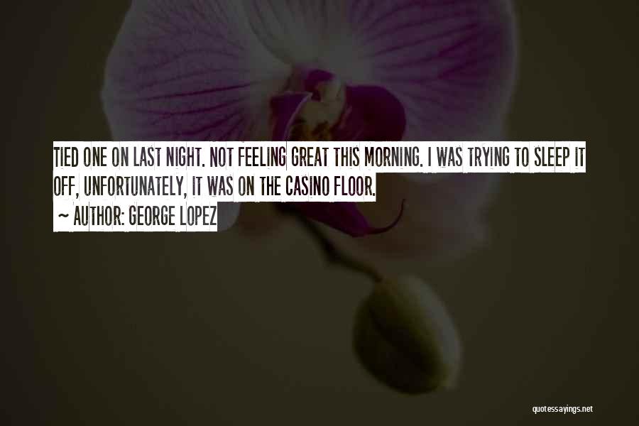 George Lopez Quotes: Tied One On Last Night. Not Feeling Great This Morning. I Was Trying To Sleep It Off, Unfortunately, It Was