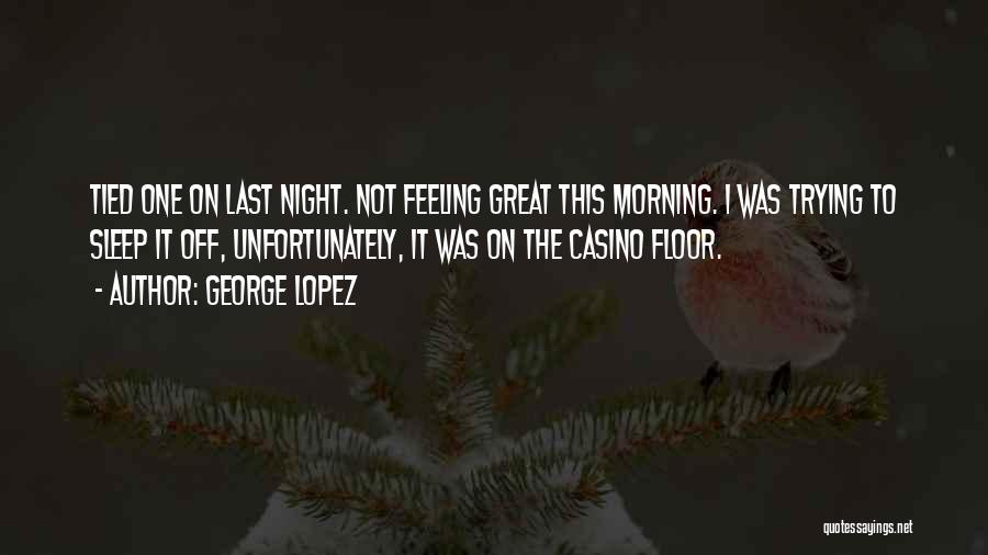 George Lopez Quotes: Tied One On Last Night. Not Feeling Great This Morning. I Was Trying To Sleep It Off, Unfortunately, It Was