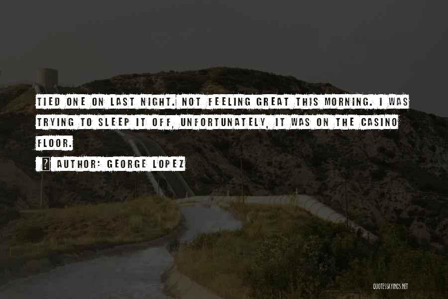 George Lopez Quotes: Tied One On Last Night. Not Feeling Great This Morning. I Was Trying To Sleep It Off, Unfortunately, It Was