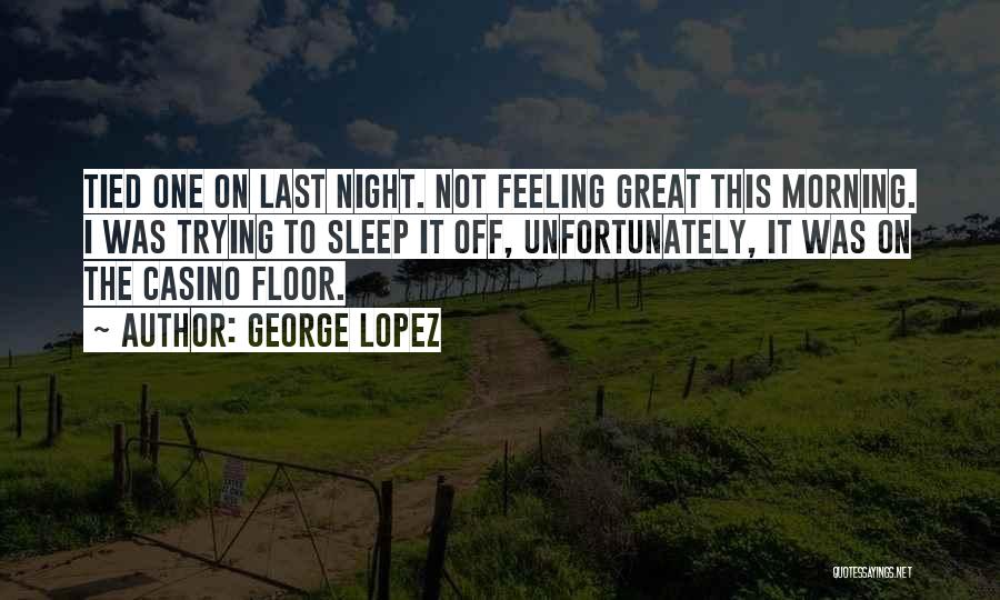 George Lopez Quotes: Tied One On Last Night. Not Feeling Great This Morning. I Was Trying To Sleep It Off, Unfortunately, It Was