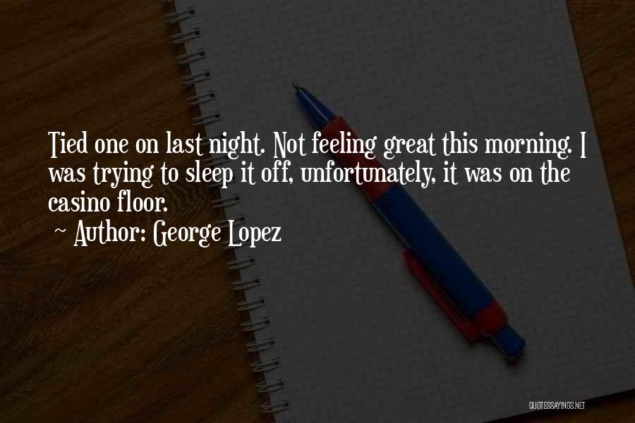George Lopez Quotes: Tied One On Last Night. Not Feeling Great This Morning. I Was Trying To Sleep It Off, Unfortunately, It Was