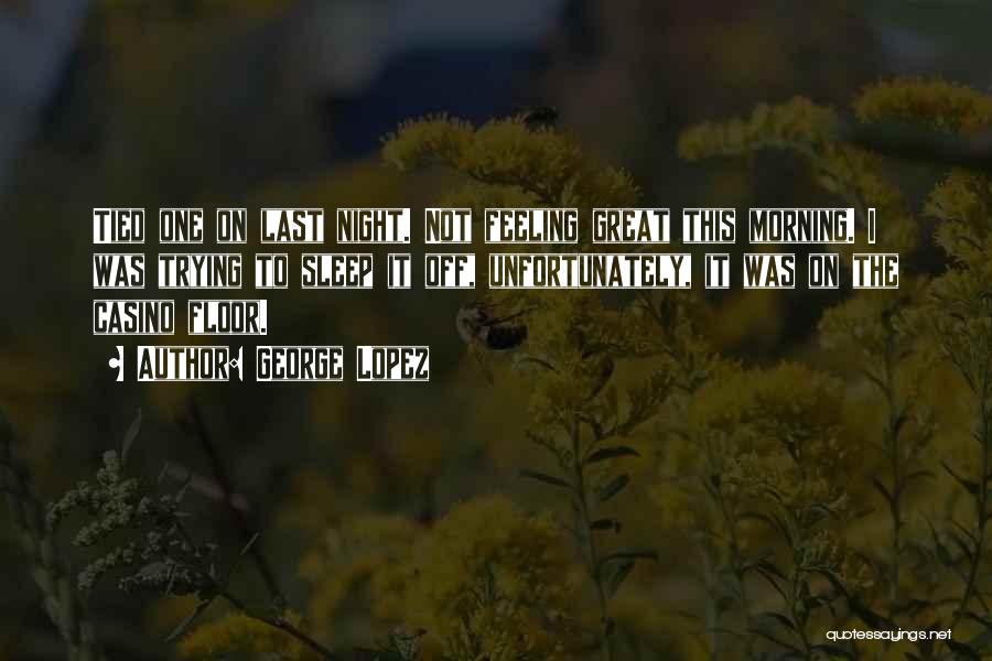 George Lopez Quotes: Tied One On Last Night. Not Feeling Great This Morning. I Was Trying To Sleep It Off, Unfortunately, It Was