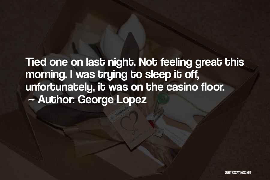 George Lopez Quotes: Tied One On Last Night. Not Feeling Great This Morning. I Was Trying To Sleep It Off, Unfortunately, It Was