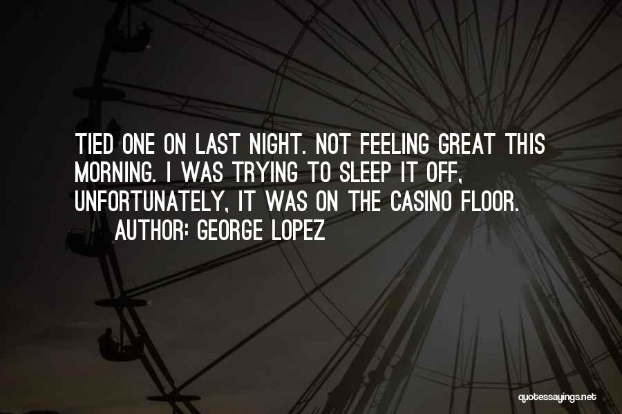 George Lopez Quotes: Tied One On Last Night. Not Feeling Great This Morning. I Was Trying To Sleep It Off, Unfortunately, It Was