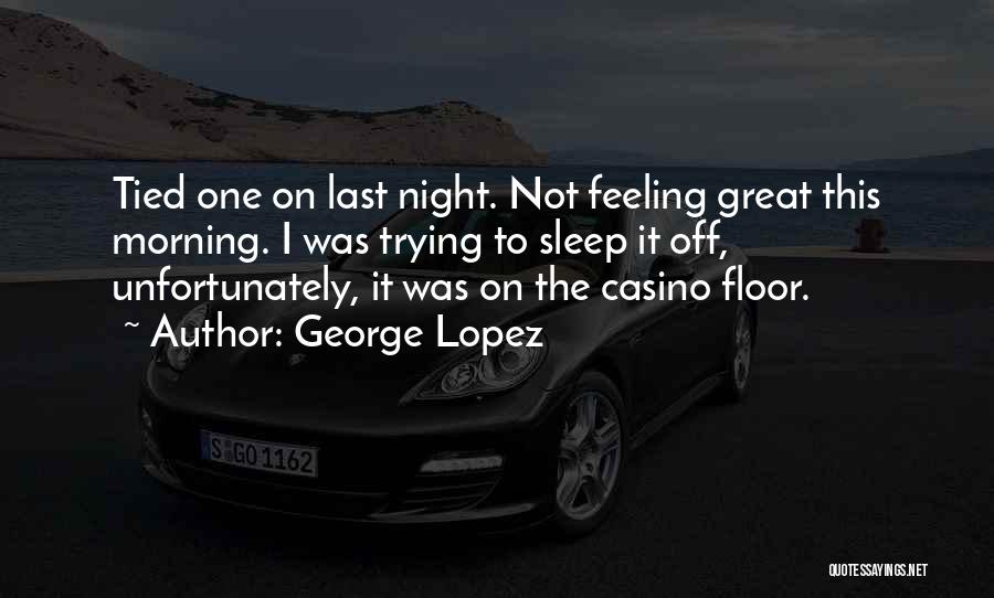 George Lopez Quotes: Tied One On Last Night. Not Feeling Great This Morning. I Was Trying To Sleep It Off, Unfortunately, It Was