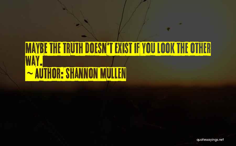 Shannon Mullen Quotes: Maybe The Truth Doesn't Exist If You Look The Other Way.
