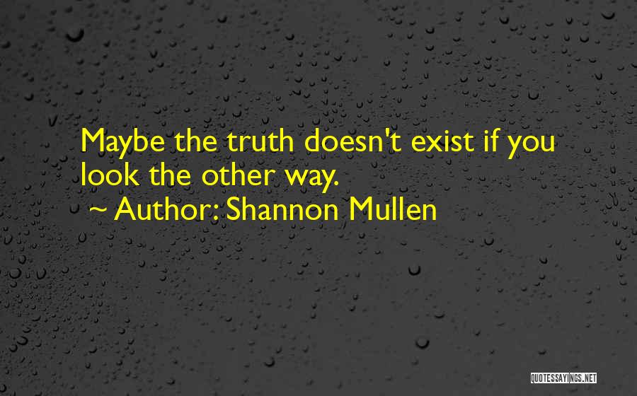 Shannon Mullen Quotes: Maybe The Truth Doesn't Exist If You Look The Other Way.