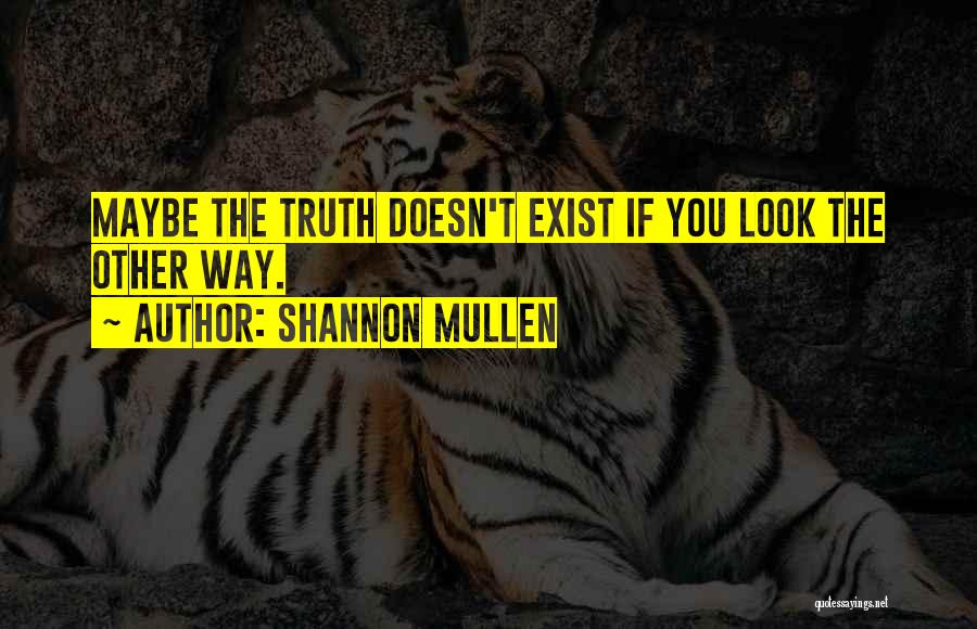 Shannon Mullen Quotes: Maybe The Truth Doesn't Exist If You Look The Other Way.