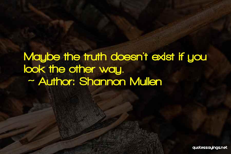 Shannon Mullen Quotes: Maybe The Truth Doesn't Exist If You Look The Other Way.