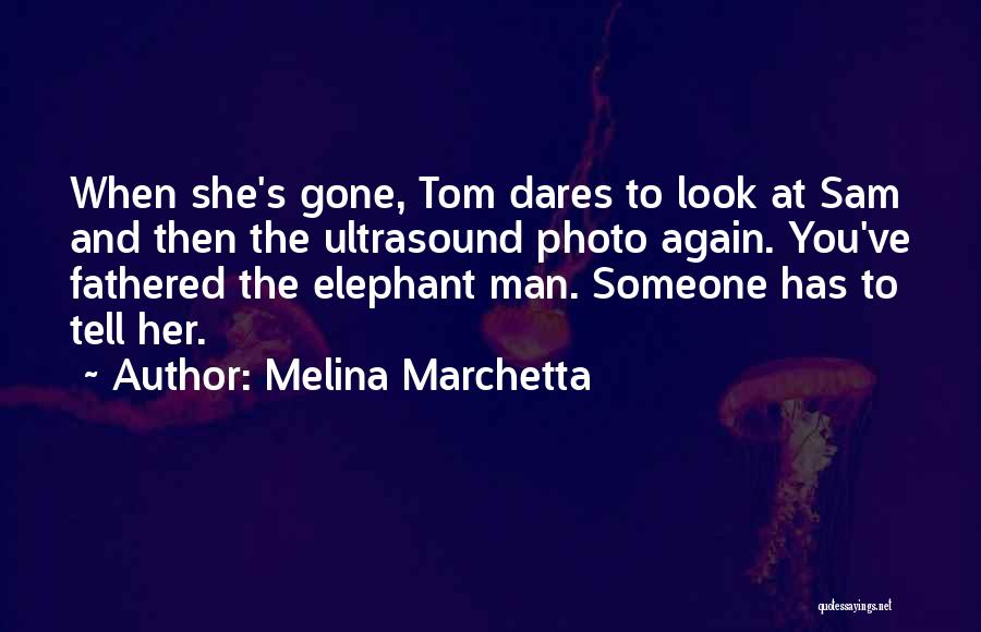 Melina Marchetta Quotes: When She's Gone, Tom Dares To Look At Sam And Then The Ultrasound Photo Again. You've Fathered The Elephant Man.