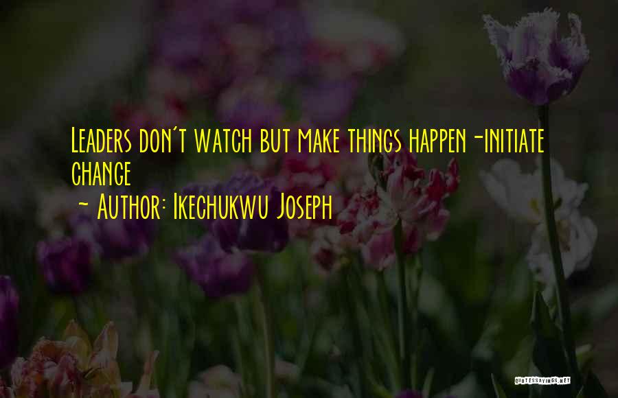 Ikechukwu Joseph Quotes: Leaders Don't Watch But Make Things Happen-initiate Change