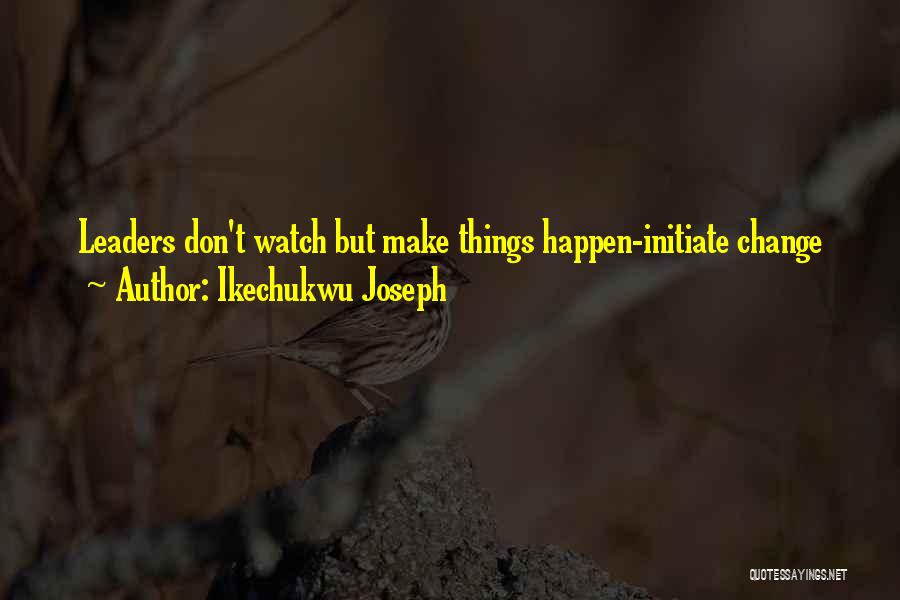 Ikechukwu Joseph Quotes: Leaders Don't Watch But Make Things Happen-initiate Change